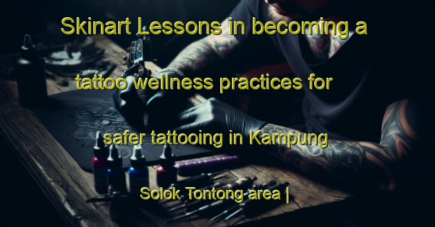 Skinart Lessons in becoming a tattoo wellness practices for safer tattooing in Kampung Solok Tontong area | TattooTraining | TattooClasses | SkinartTraining-Malaysia